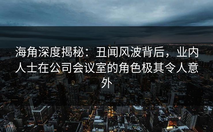 海角深度揭秘：丑闻风波背后，业内人士在公司会议室的角色极其令人意外