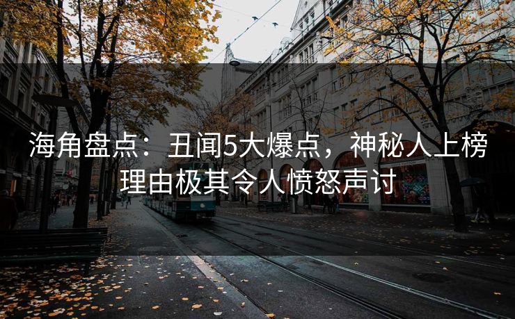海角盘点：丑闻5大爆点，神秘人上榜理由极其令人愤怒声讨