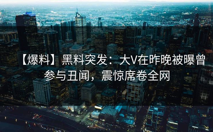 【爆料】黑料突发：大V在昨晚被曝曾参与丑闻，震惊席卷全网