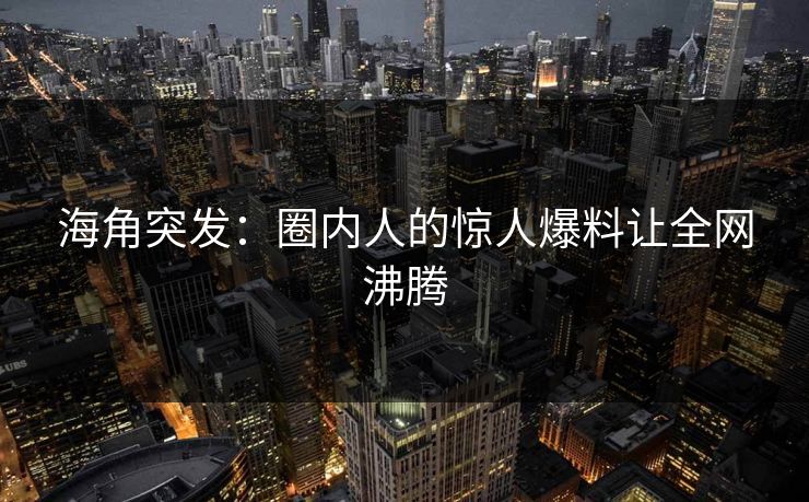 海角突发：圈内人的惊人爆料让全网沸腾