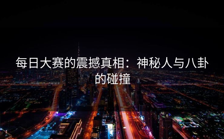 每日大赛的震撼真相：神秘人与八卦的碰撞