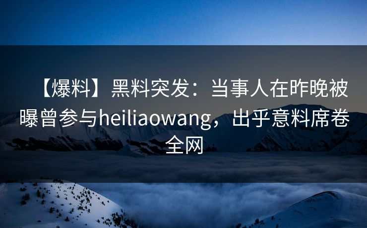 【爆料】黑料突发：当事人在昨晚被曝曾参与heiliaowang，出乎意料席卷全网