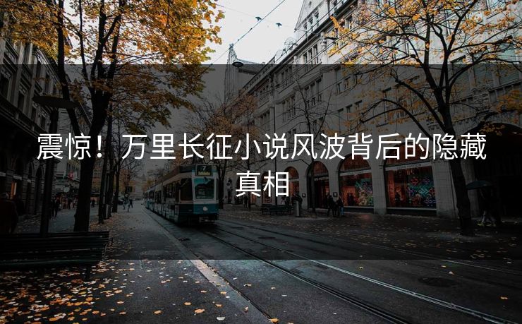 震惊！万里长征小说风波背后的隐藏真相