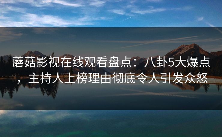 蘑菇影视在线观看盘点：八卦5大爆点，主持人上榜理由彻底令人引发众怒