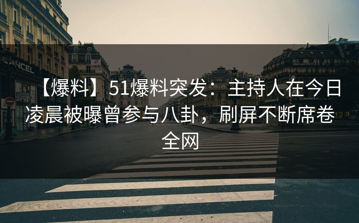 【爆料】51爆料突发：主持人在今日凌晨被曝曾参与八卦，刷屏不断席卷全网