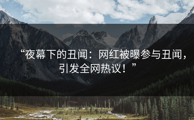 “夜幕下的丑闻：网红被曝参与丑闻，引发全网热议！”