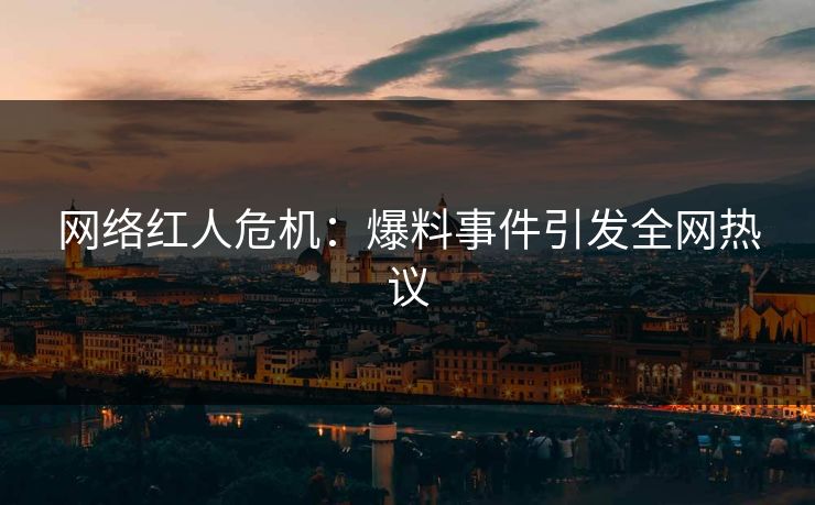 网络红人危机：爆料事件引发全网热议