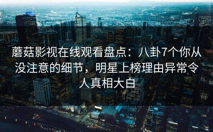 蘑菇影视在线观看盘点：八卦7个你从没注意的细节，明星上榜理由异常令人真相大白