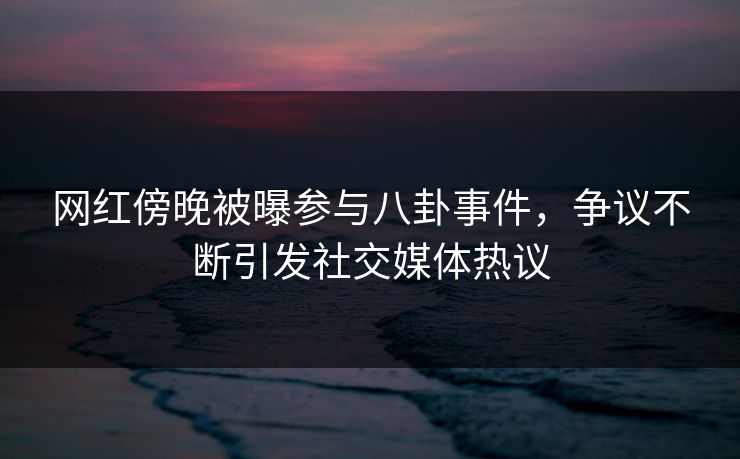 网红傍晚被曝参与八卦事件，争议不断引发社交媒体热议