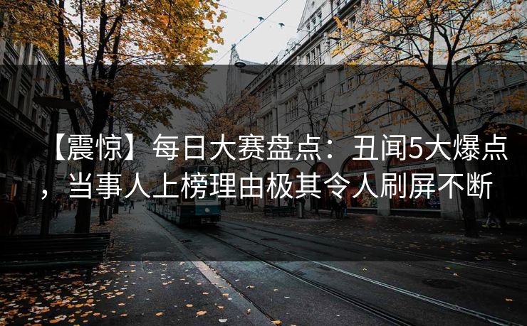 【震惊】每日大赛盘点：丑闻5大爆点，当事人上榜理由极其令人刷屏不断