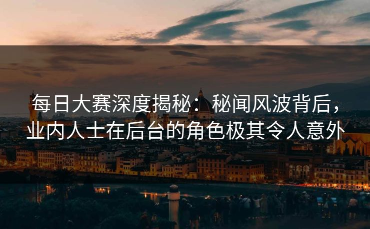 每日大赛深度揭秘：秘闻风波背后，业内人士在后台的角色极其令人意外