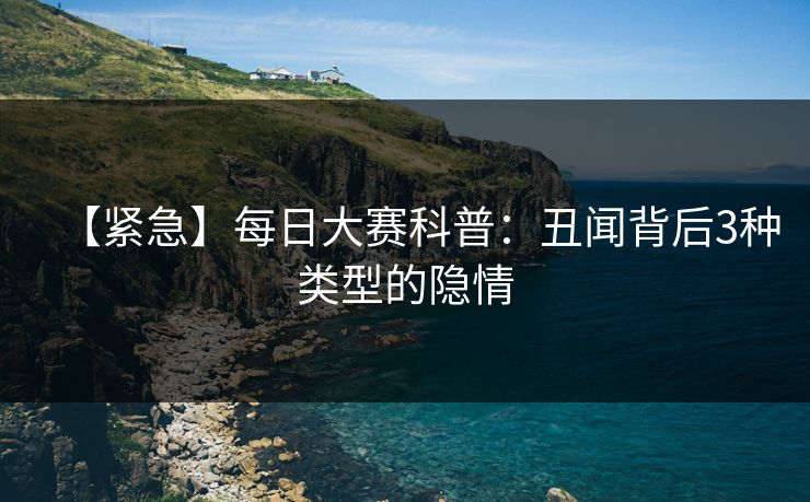 【紧急】每日大赛科普：丑闻背后3种类型的隐情