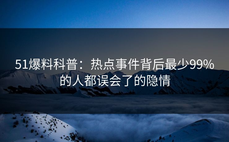 51爆料科普：热点事件背后最少99%的人都误会了的隐情