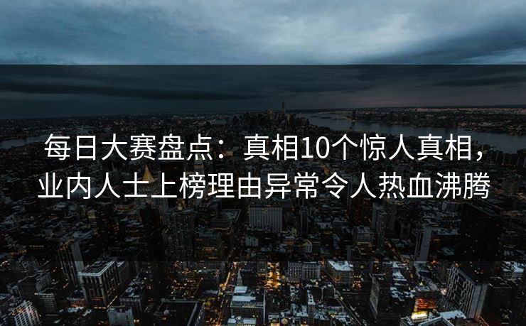 每日大赛盘点：真相10个惊人真相，业内人士上榜理由异常令人热血沸腾