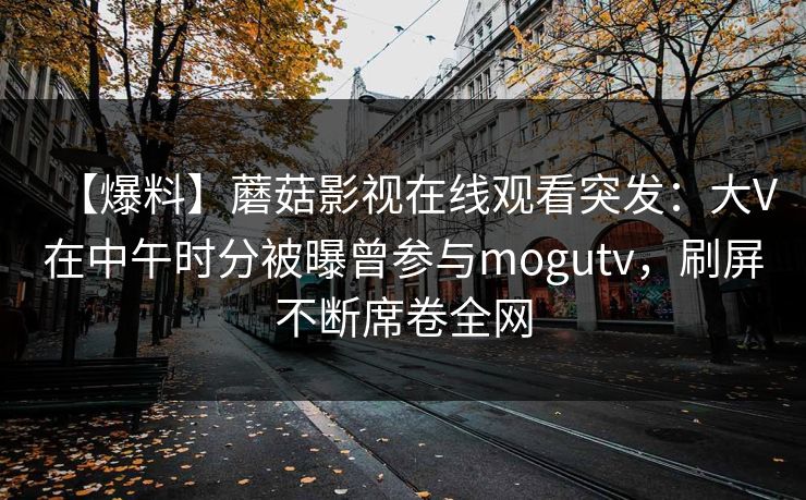 【爆料】蘑菇影视在线观看突发：大V在中午时分被曝曾参与mogutv，刷屏不断席卷全网