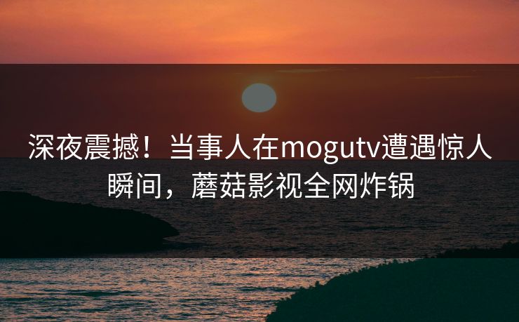 深夜震撼！当事人在mogutv遭遇惊人瞬间，蘑菇影视全网炸锅