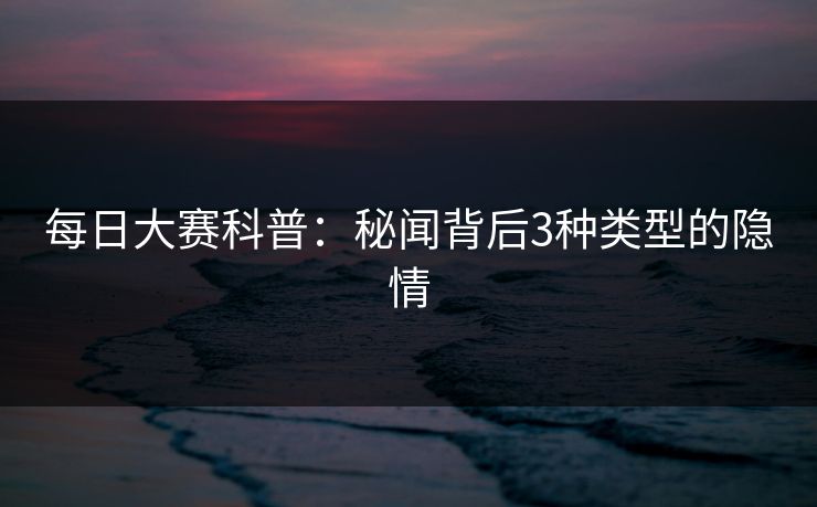 每日大赛科普：秘闻背后3种类型的隐情