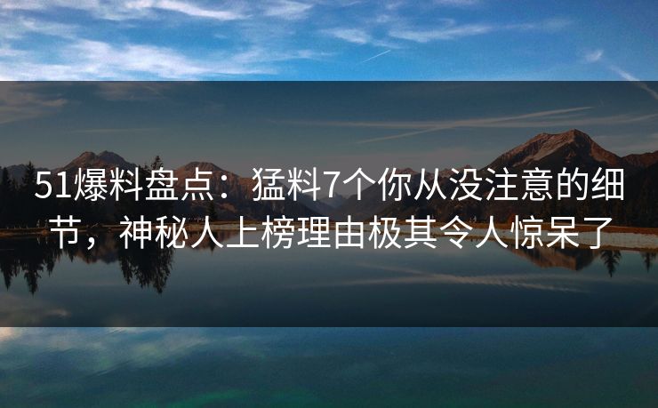 51爆料盘点：猛料7个你从没注意的细节，神秘人上榜理由极其令人惊呆了