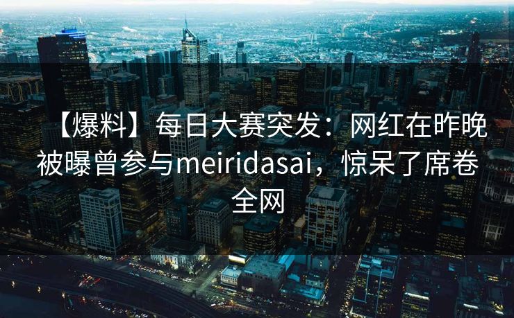 【爆料】每日大赛突发：网红在昨晚被曝曾参与meiridasai，惊呆了席卷全网