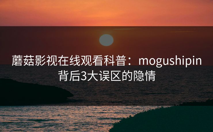 蘑菇影视在线观看科普：mogushipin背后3大误区的隐情