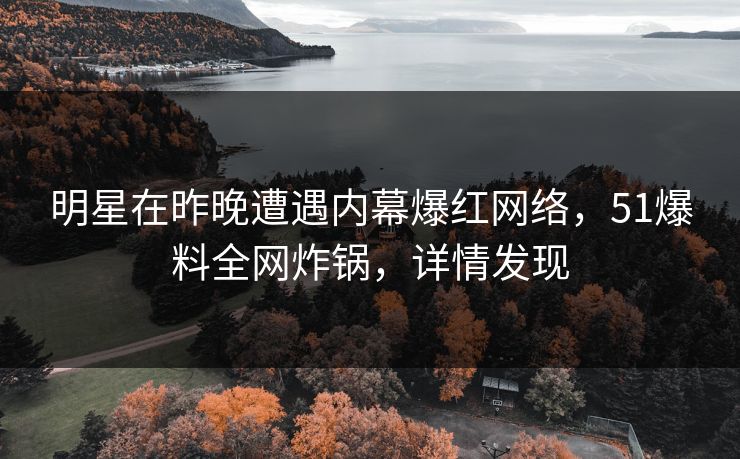 明星在昨晚遭遇内幕爆红网络，51爆料全网炸锅，详情发现