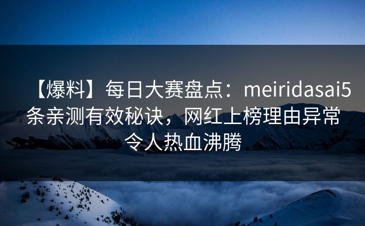【爆料】每日大赛盘点：meiridasai5条亲测有效秘诀，网红上榜理由异常令人热血沸腾