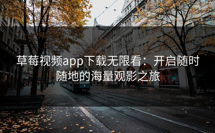 草莓视频app下载无限看：开启随时随地的海量观影之旅