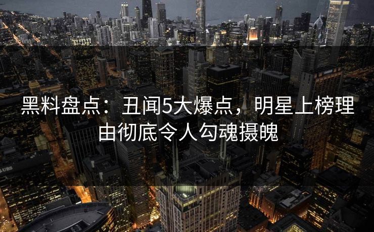 黑料盘点：丑闻5大爆点，明星上榜理由彻底令人勾魂摄魄