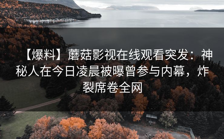 【爆料】蘑菇影视在线观看突发：神秘人在今日凌晨被曝曾参与内幕，炸裂席卷全网
