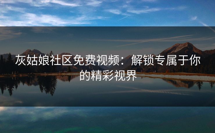 灰姑娘社区免费视频：解锁专属于你的精彩视界
