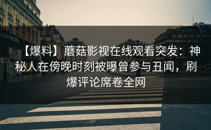 【爆料】蘑菇影视在线观看突发：神秘人在傍晚时刻被曝曾参与丑闻，刷爆评论席卷全网