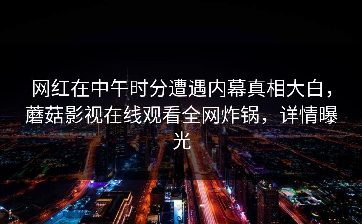 网红在中午时分遭遇内幕真相大白，蘑菇影视在线观看全网炸锅，详情曝光