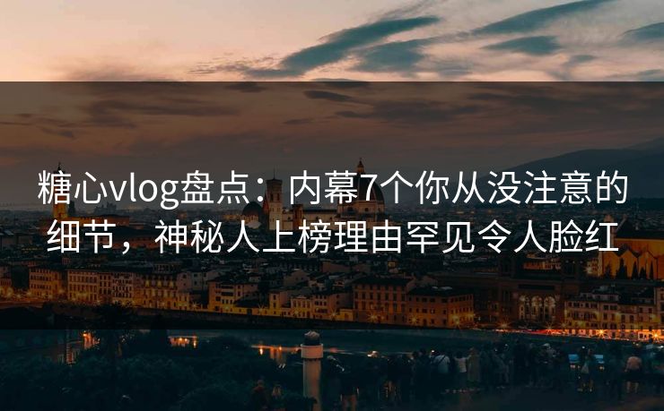 糖心vlog盘点：内幕7个你从没注意的细节，神秘人上榜理由罕见令人脸红