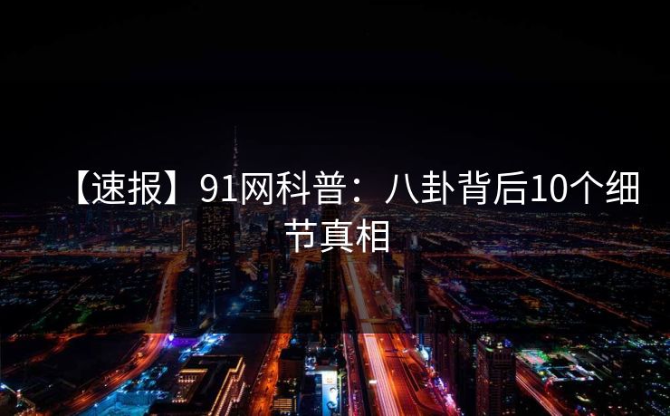 【速报】91网科普:八卦背后10个细节真相 【速报】91网科普:八卦背后10个细节真相