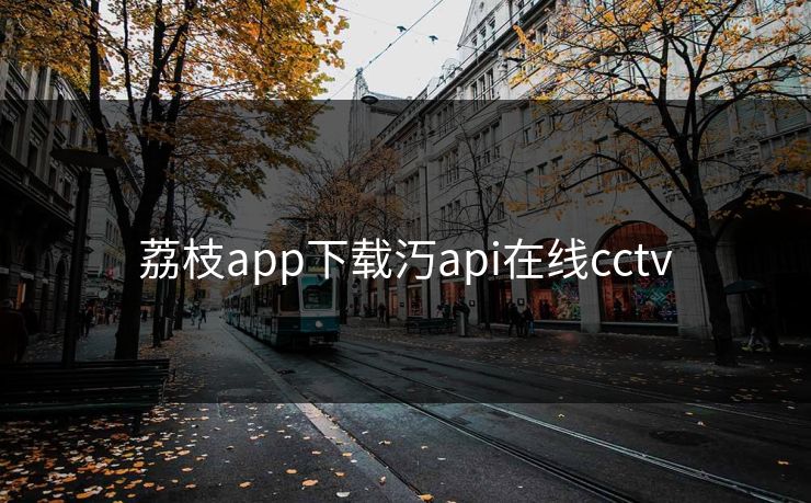 荔枝app下载汅api在线cctv 荔枝app下载汅api在线cctv