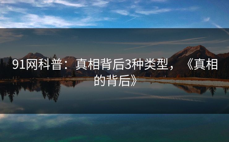 91网科普:真相背后3种类型,《真相的背后》 91网科普:真相背后3种类型,《真相的背后》
