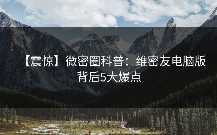 【震惊】微密圈科普：维密友电脑版背后5大爆点