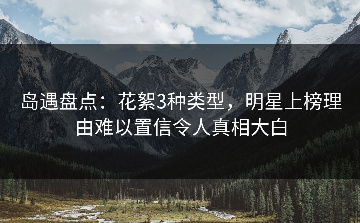岛遇盘点:花絮3种类型,明星上榜理由难以置信令人真相大白 岛遇盘点:花絮3种类型,明星上榜理由难以置信令人真相大白