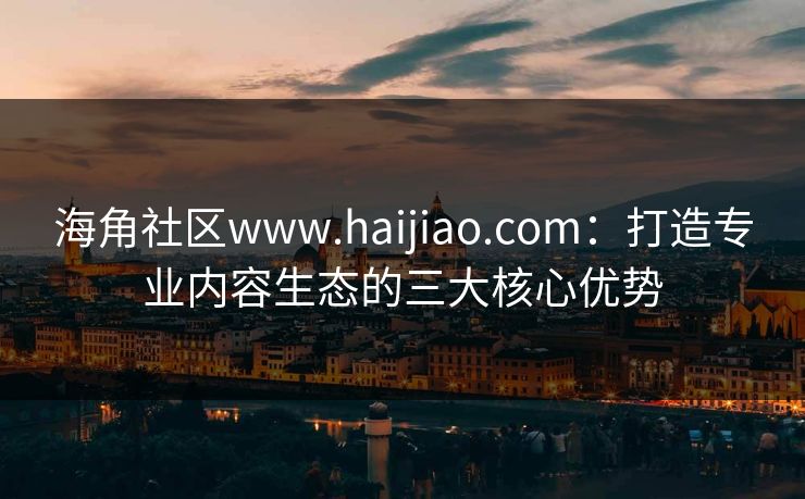 海角社区www.haijiao.com:打造专业内容生态的三大核心优势 海角社区www.haijiao.com:打造专业内容生态的三大核心优势