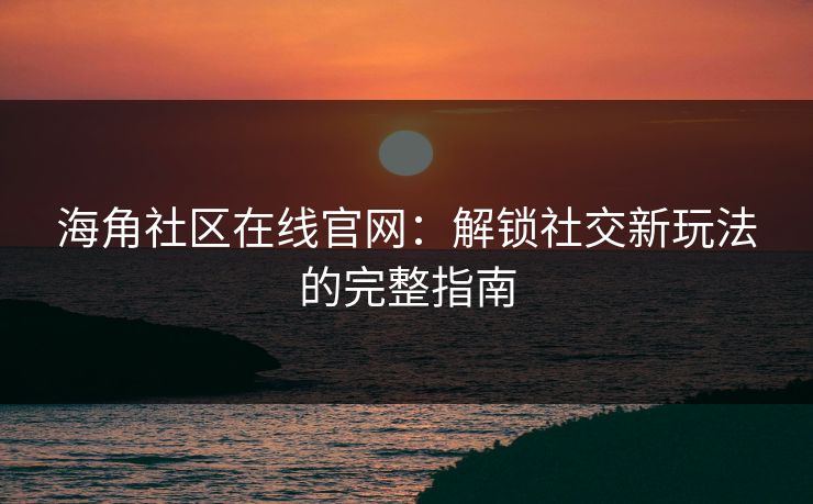 海角社区在线官网:解锁社交新玩法的完整指南 海角社区在线官网:解锁社交新玩法的完整指南