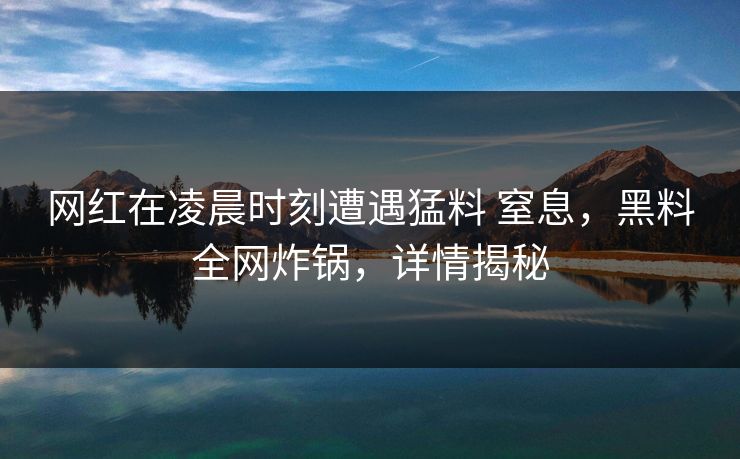 网红在凌晨时刻遭遇猛料 窒息，黑料全网炸锅，详情揭秘