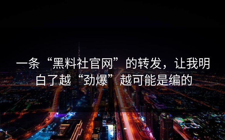 一条“黑料社官网”的转发，让我明白了越“劲爆”越可能是编的