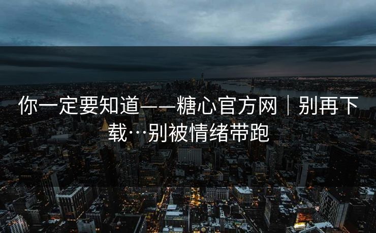 你一定要知道——糖心官方网｜别再下载…别被情绪带跑