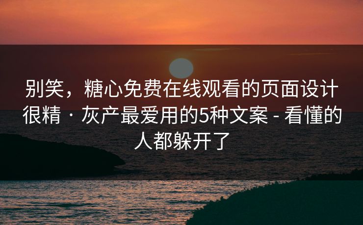 别笑，糖心免费在线观看的页面设计很精 · 灰产最爱用的5种文案 - 看懂的人都躲开了
