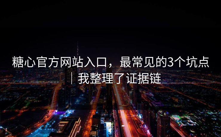 糖心官方网站入口，最常见的3个坑点｜我整理了证据链
