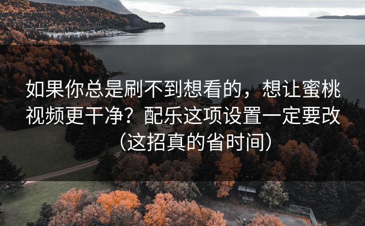 如果你总是刷不到想看的，想让蜜桃视频更干净？配乐这项设置一定要改（这招真的省时间）