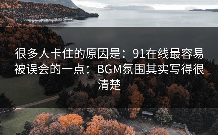 很多人卡住的原因是:91在线最容易被误会的一点:BGM氛围其实写得很清楚 很多人卡住的原因是:91在线最容易被误会的一点:BGM氛围其实写得很清楚