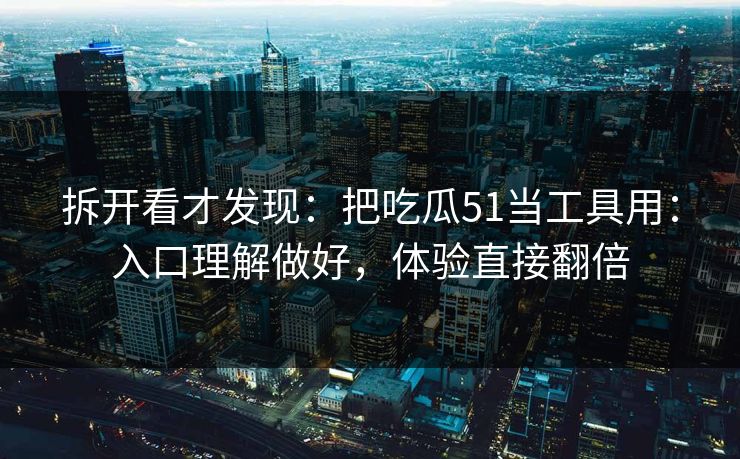 拆开看才发现：把吃瓜51当工具用：入口理解做好，体验直接翻倍