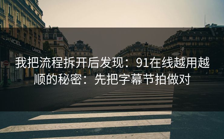 我把流程拆开后发现：91在线越用越顺的秘密：先把字幕节拍做对