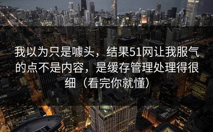我以为只是噱头,结果51网让我服气的点不是内容,是缓存管理处理得很细(看完你就懂) 我以为只是噱头,结果51网让我服气的点不是内容,是缓存管理处理得很细(看完你就懂)